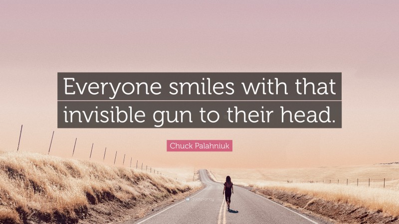 Chuck Palahniuk Quote: “Everyone smiles with that invisible gun to their head.”