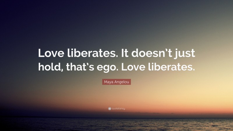 Maya Angelou Quote: “Love liberates. It doesn’t just hold, that’s ego. Love liberates.”