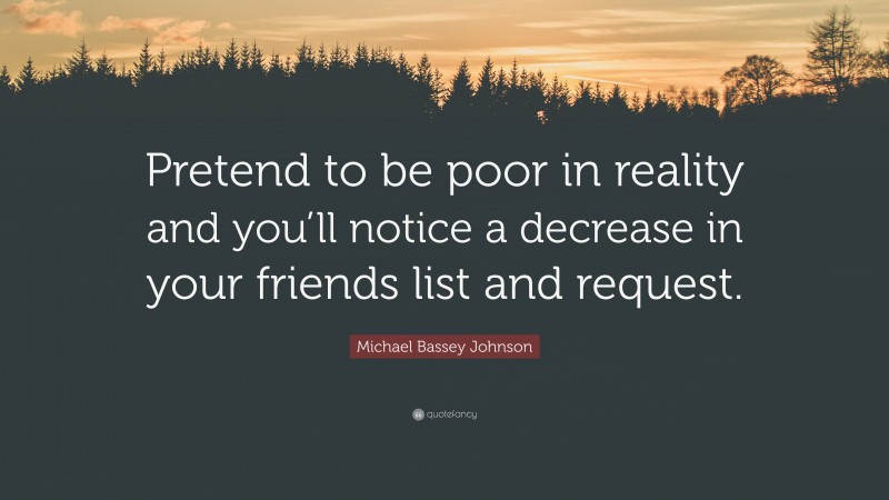 Michael Bassey Johnson Quote: “Pretend to be poor in reality and you’ll notice a decrease in your friends list and request.”