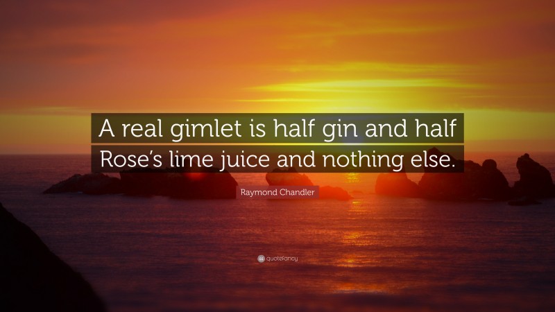 Raymond Chandler Quote: “A real gimlet is half gin and half Rose’s lime juice and nothing else.”