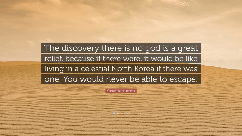 Christopher Hitchens Quote: “The discovery there is no god is a great relief, because if there were, it would be like living in a celestial North Korea if there was one. You would never be able to escape.”