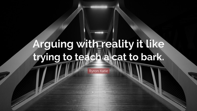 Byron Katie Quote: “Arguing with reality it like trying to teach a cat to bark.”