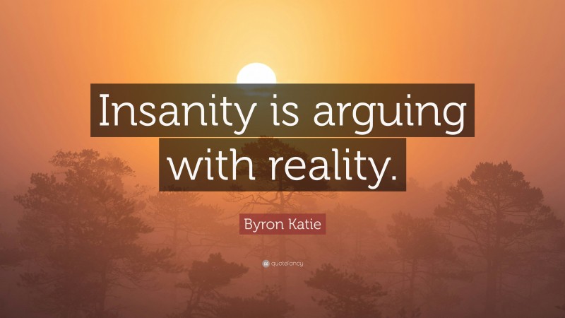 Byron Katie Quote: “Insanity is arguing with reality.”