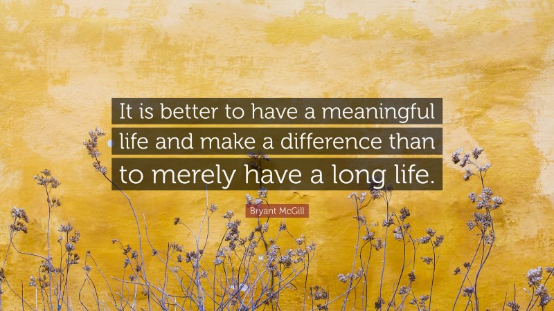 Bryant McGill Quote: “It is better to have a meaningful life and make a difference than to merely have a long life.”