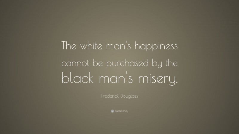 Frederick Douglass Quote: “The white man's happiness cannot be purchased by the black man's misery.”
