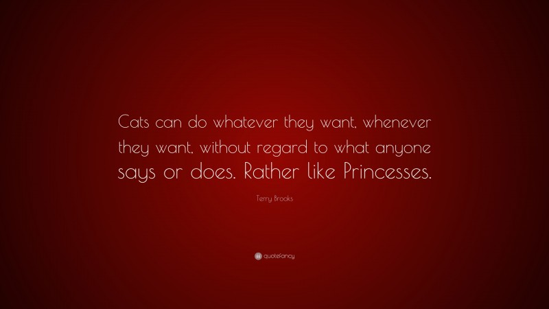 Terry Brooks Quote: “Cats can do whatever they want, whenever they want, without regard to what anyone says or does. Rather like Princesses.”
