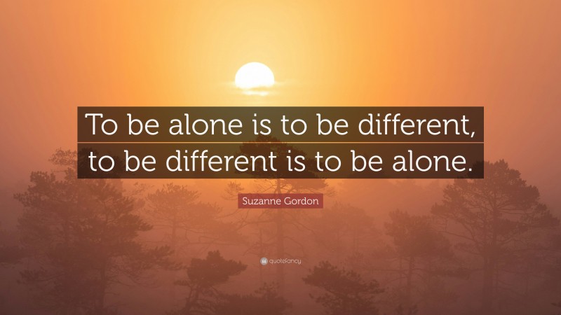 Suzanne Gordon Quote: “To be alone is to be different, to be different is to be alone.”