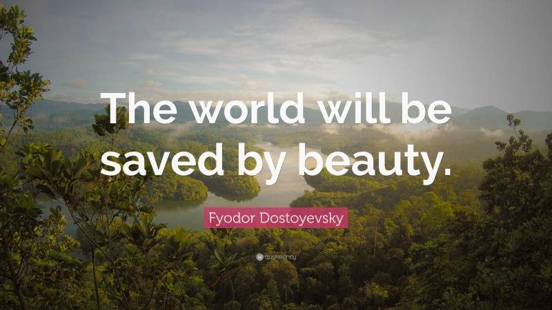 Fyodor Dostoyevsky Quote: “The world will be saved by beauty.”