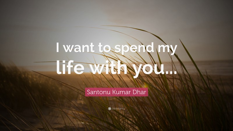 Santonu Kumar Dhar Quote: “I want to spend my life with you...”