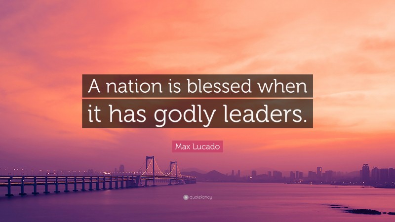 Max Lucado Quote: “A nation is blessed when it has godly leaders.”