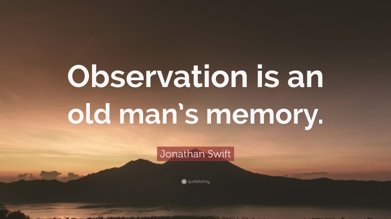 Jonathan Swift Quote: “Observation is an old man’s memory.”