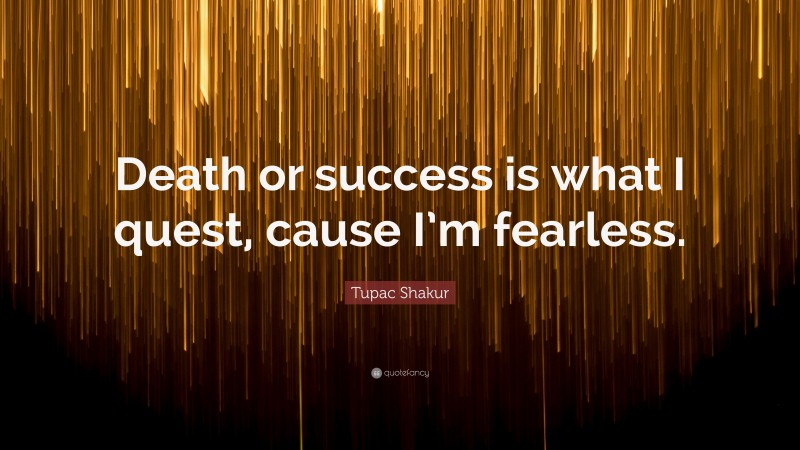 Tupac Shakur Quote: “Death or success is what I quest, cause I’m fearless.”