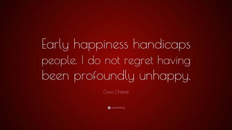 Coco Chanel Quote: “Early happiness handicaps people. I do not regret having been profoundly unhappy.”