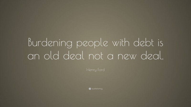 Henry Ford Quote: “Burdening people with debt is an old deal not a new deal.”