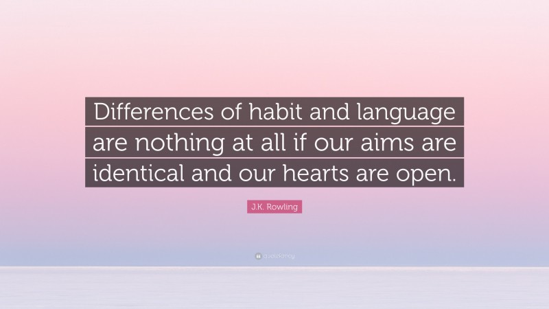 J.K. Rowling Quote: “Differences of habit and language are nothing at all if our aims are identical and our hearts are open.”