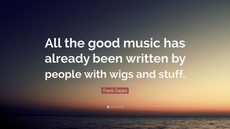 Frank Zappa Quote: “All the good music has already been written by people with wigs and stuff.”