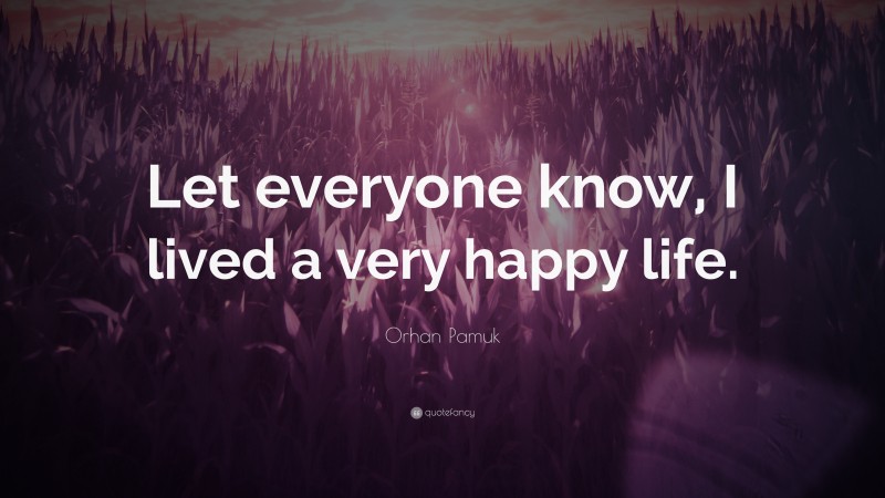 Orhan Pamuk Quote: “Let everyone know, I lived a very happy life.”