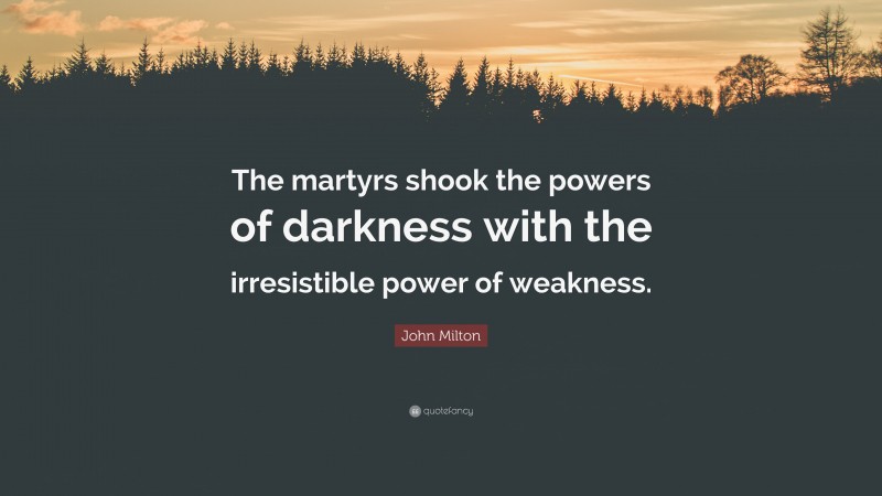 John Milton Quote: “The martyrs shook the powers of darkness with the irresistible power of weakness.”