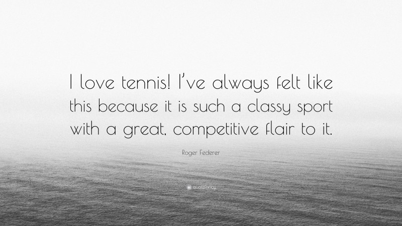 Roger Federer Quote: “I love tennis! I’ve always felt like this because it is such a classy sport with a great, competitive flair to it.”