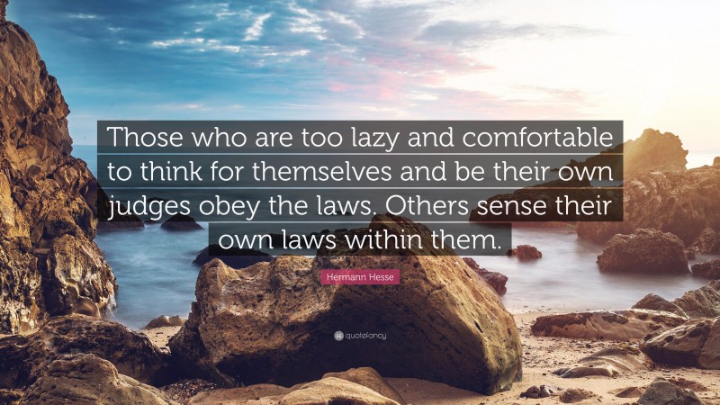 Hermann Hesse Quote: “Those who are too lazy and comfortable to think for themselves and be their own judges obey the laws. Others sense their own laws within them.”