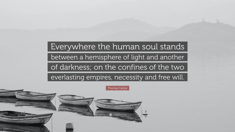 Thomas Carlyle Quote: “Everywhere the human soul stands between a hemisphere of light and another of darkness; on the confines of the two everlasting empires, necessity and free will.”