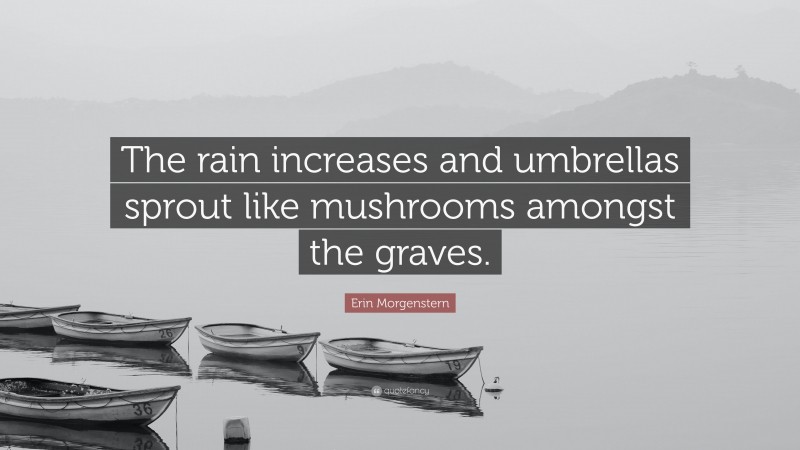 Erin Morgenstern Quote: “The rain increases and umbrellas sprout like mushrooms amongst the graves.”