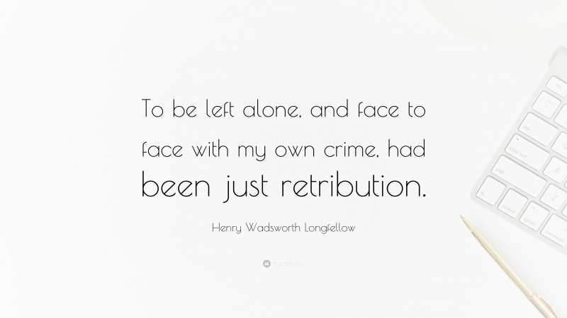 Henry Wadsworth Longfellow Quote: “To be left alone, and face to face with my own crime, had been just retribution.”