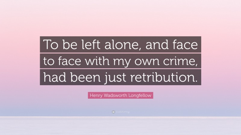 Henry Wadsworth Longfellow Quote: “To be left alone, and face to face with my own crime, had been just retribution.”