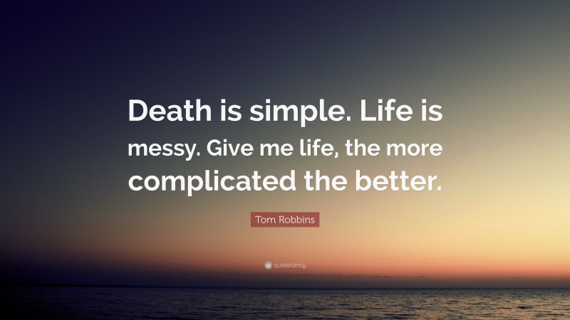 Tom Robbins Quote: “Death is simple. Life is messy. Give me life, the more complicated the better.”