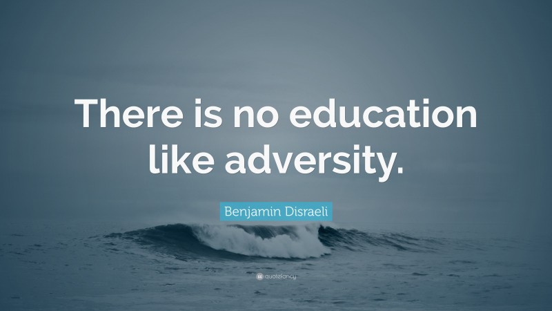 Benjamin Disraeli Quote: “There is no education like adversity.”