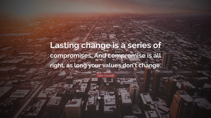 Jane Goodall Quote: “Lasting change is a series of compromises. And compromise is all right, as long your values don’t change.”