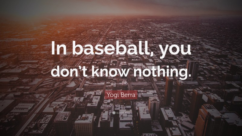 Yogi Berra Quote: “In baseball, you don’t know nothing.”