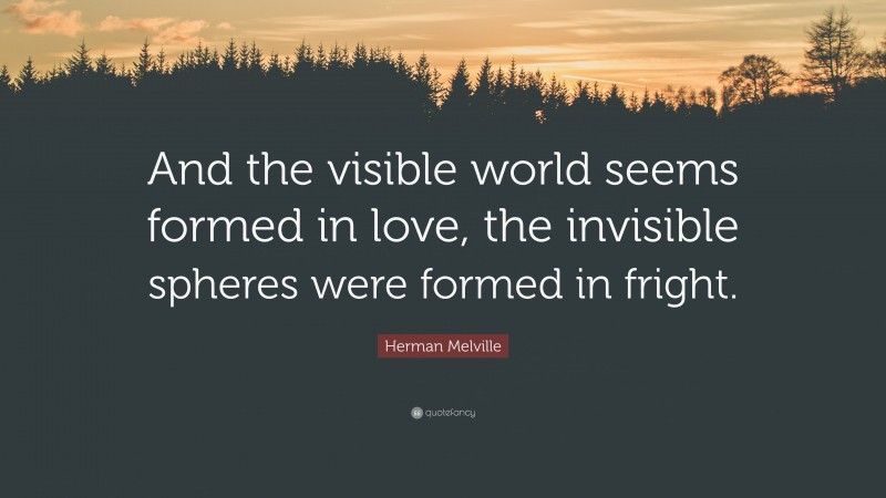 Herman Melville Quote: “And the visible world seems formed in love, the invisible spheres were formed in fright.”