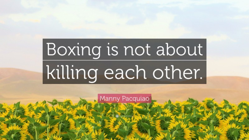 Manny Pacquiao Quote: “Boxing is not about killing each other.”