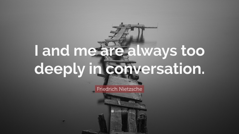 Friedrich Nietzsche Quote: “I and me are always too deeply in conversation.”