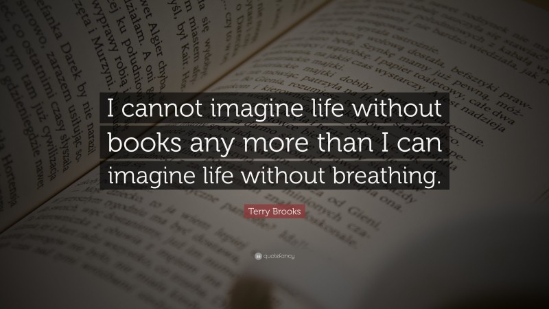 Terry Brooks Quote: “I cannot imagine life without books any more than I can imagine life without breathing.”