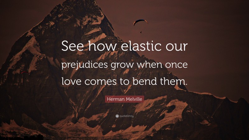 Herman Melville Quote: “See how elastic our prejudices grow when once love comes to bend them.”