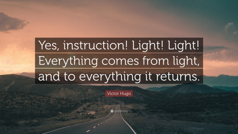 Victor Hugo Quote: “Yes, instruction! Light! Light! Everything comes from light, and to everything it returns.”