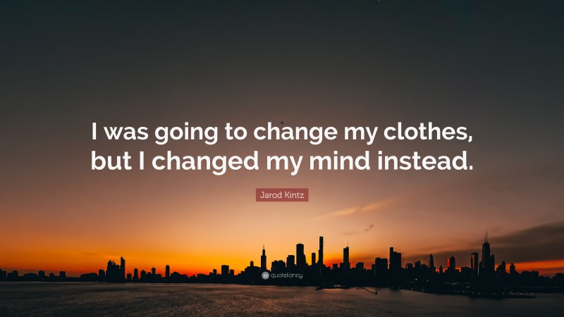 Jarod Kintz Quote: “I was going to change my clothes, but I changed my mind instead.”