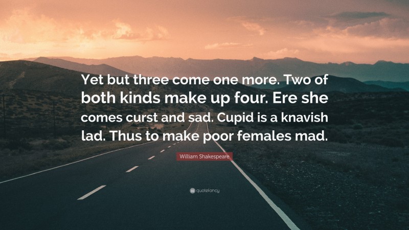 William Shakespeare Quote: “Yet but three come one more. Two of both kinds make up four. Ere she comes curst and sad. Cupid is a knavish lad. Thus to make poor females mad.”
