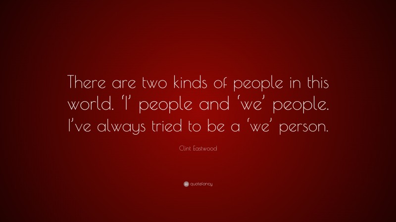 Clint Eastwood Quote: “There are two kinds of people in this world. ‘I’ people and ‘we’ people. I’ve always tried to be a ‘we’ person.”