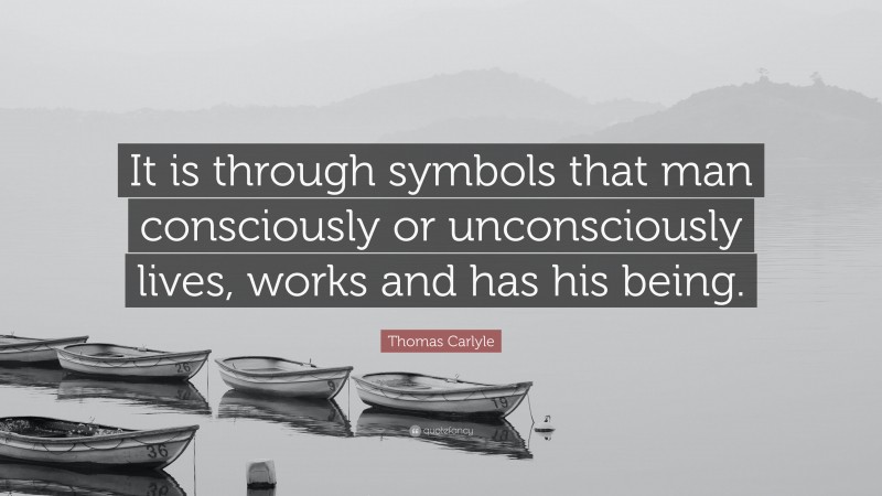 Thomas Carlyle Quote: “It is through symbols that man consciously or unconsciously lives, works and has his being.”