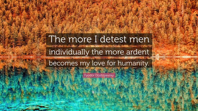 Fyodor Dostoyevsky Quote: “The more I detest men individually the more ardent becomes my love for humanity.”