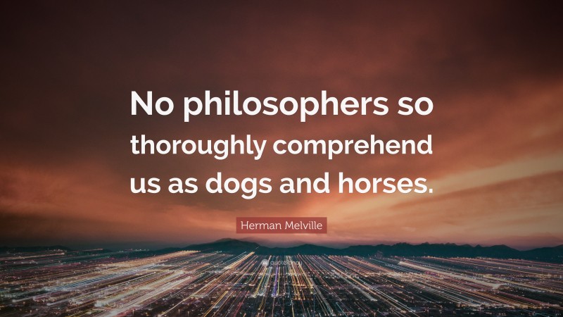 Herman Melville Quote: “No philosophers so thoroughly comprehend us as dogs and horses.”