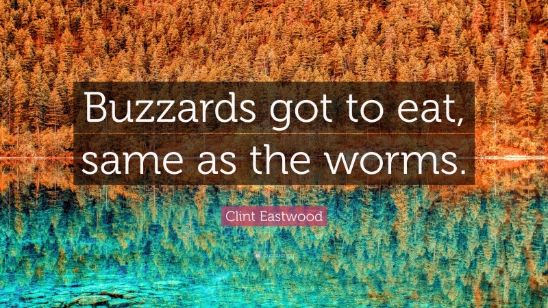 Clint Eastwood Quote: “Buzzards got to eat, same as the worms.”