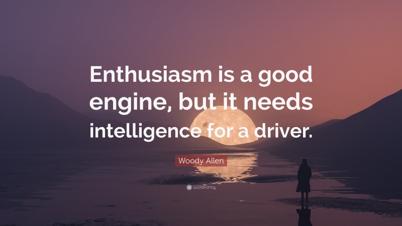 Woody Allen Quote: “Enthusiasm is a good engine, but it needs intelligence for a driver.”
