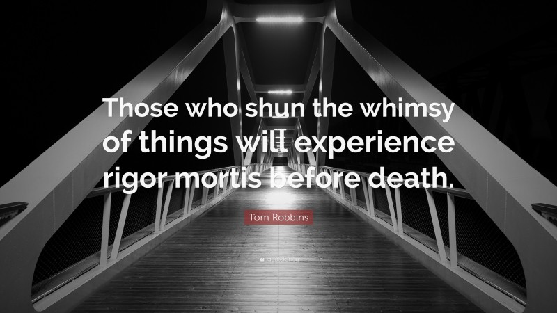 Tom Robbins Quote: “Those who shun the whimsy of things will experience rigor mortis before death.”