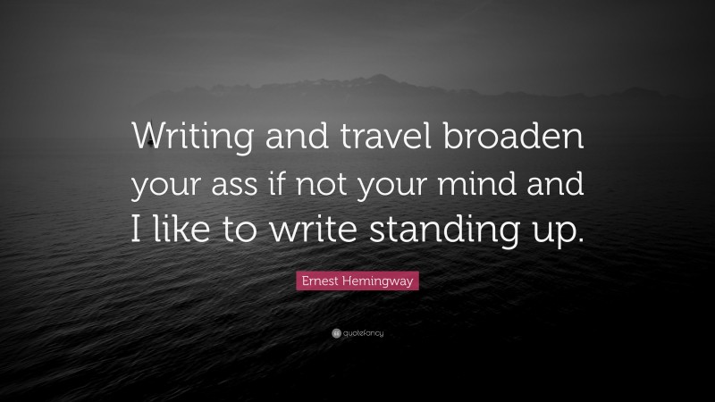 Ernest Hemingway Quote: “Writing and travel broaden your ass if not your mind and I like to write standing up.”