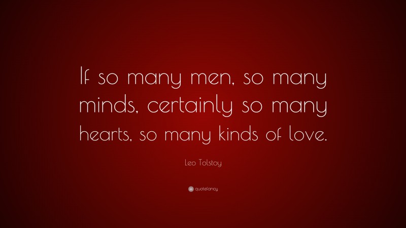 Leo Tolstoy Quote: “If so many men, so many minds, certainly so many hearts, so many kinds of love.”