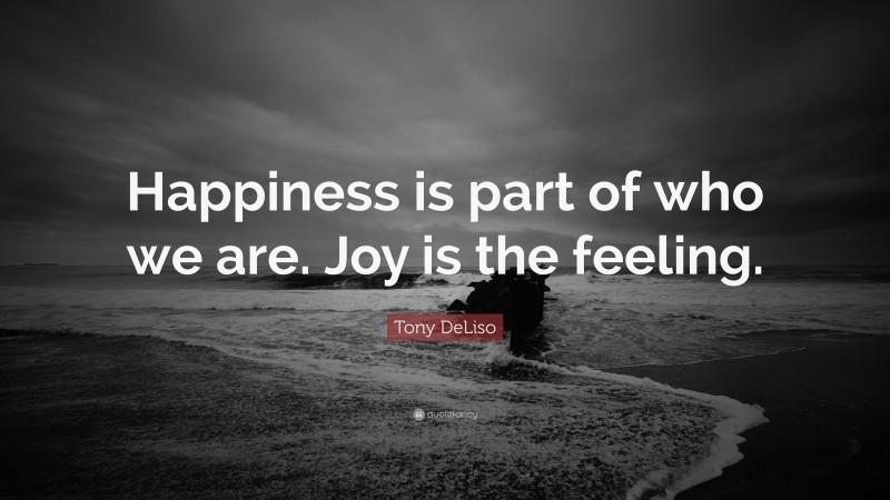 Tony DeLiso Quote: “Happiness is part of who we are. Joy is the feeling.”